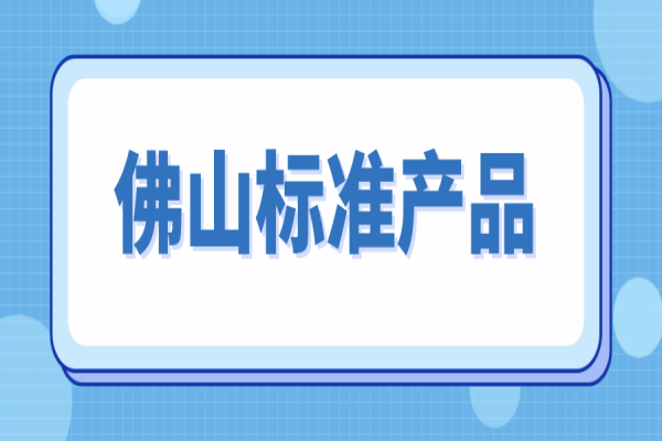 2022年佛山標(biāo)準(zhǔn)產(chǎn)品申報的通知