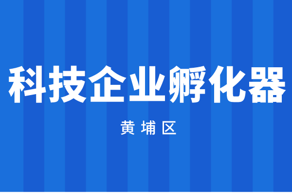 2022年度廣州市黃埔區(qū)廣州開發(fā)區(qū)科技企業(yè)孵化器資助資金申報(bào)（時(shí)間、獎(jiǎng)勵(lì)標(biāo)準(zhǔn)）