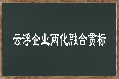 云浮兩化融合貫標的申請條件（云浮企業兩化融合貫標的好處）