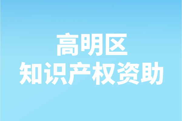 2021年度佛山市高明區知識產權資助申報（申報時間、條件、補助）