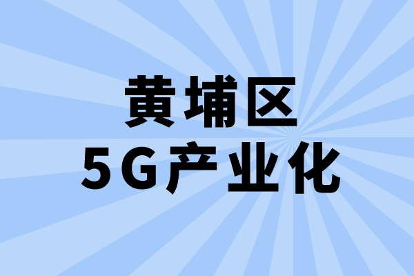 2022年廣州市黃埔區促進5G產業化發展辦法兌現工作（申報時間、條件、獎勵）
