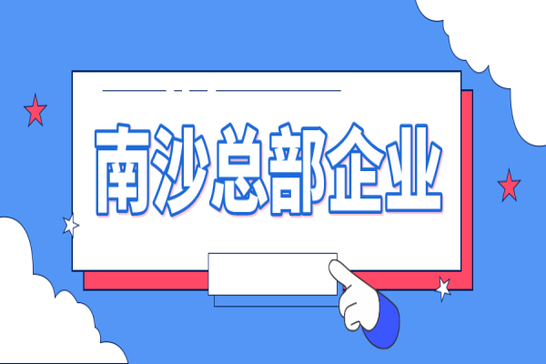 2022年南沙總部企業(yè)認(rèn)定及獎(jiǎng)勵(lì)申報(bào)（條件、好處、時(shí)間）