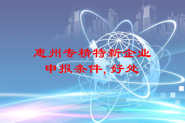 惠州專精特新企業申報條件，申報好處