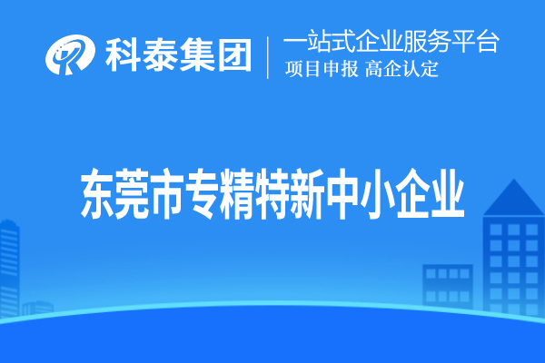 東莞市<a href=http://www.xjsygy.com/fuwu/zhuanjingtexin.html target=_blank class=infotextkey>專精特新中小企業</a>認定，申報條件、申報時間和材料