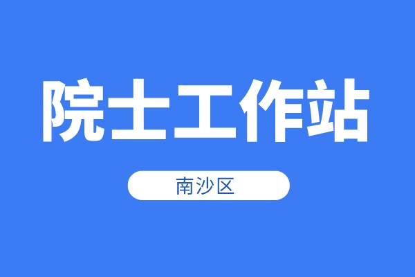 南沙區2022年院士工作站資助申報時間、條件、獎勵