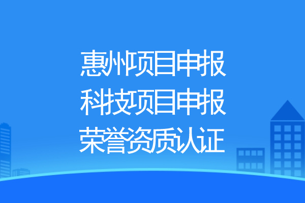 惠州項目申報，科技項目申報、榮譽資質(zhì)認(rèn)證