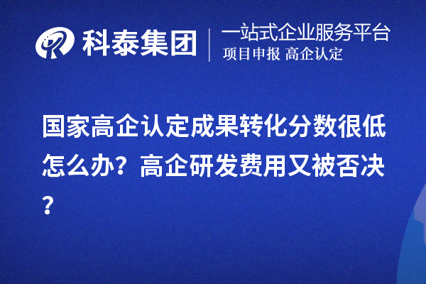 國家高企認定成果轉化分數很低怎么辦？高企研發費用又被否決？