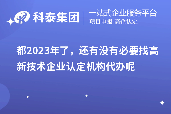 都2023年了，還有沒有必要找高新技術(shù)企業(yè)認定機構(gòu)代辦呢