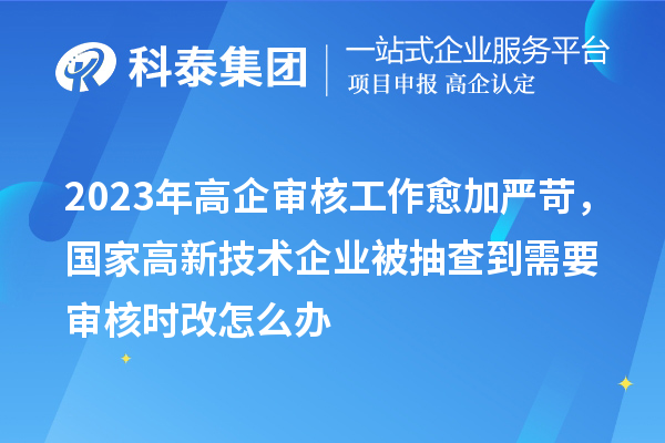 2023年高企審核工作愈加嚴苛，國家高新技術企業被抽查到需要審核時改怎么辦