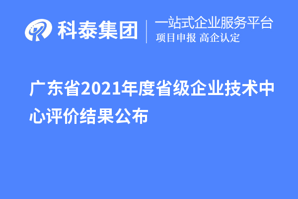 廣東省2021年度省級企業(yè)技術(shù)中心評價結(jié)果公布