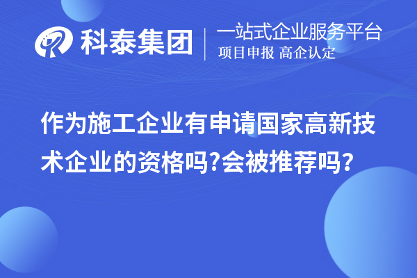 作為施工企業有申請國家高新技術企業的資格嗎?會被推薦嗎？