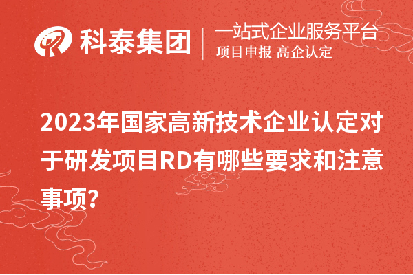 2023年國家高新技術(shù)企業(yè)認定對于研發(fā)項目RD有哪些要求和注意事項？