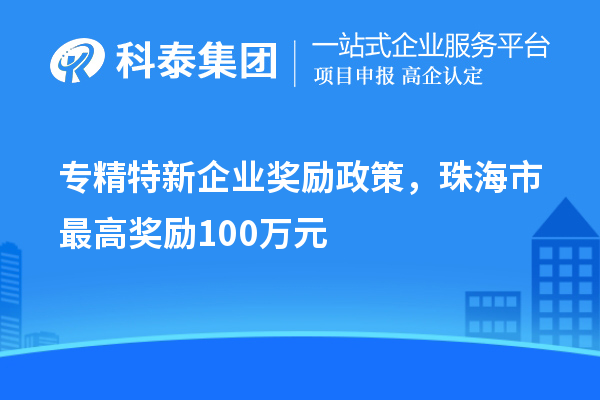 專精特新企業(yè)獎勵政策，珠海市最高獎勵100萬元