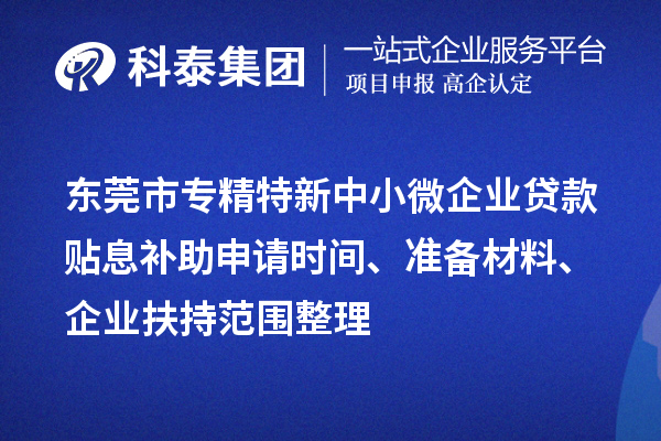 <a href=http://www.xjsygy.com/dongguan/ target=_blank class=infotextkey>東莞市專精特新</a>中小微企業貸款貼息補助申請時間、準備材料、企業扶持范圍整理