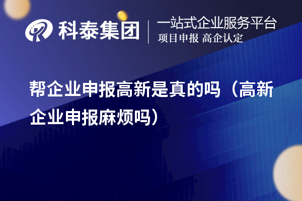 幫企業申報高新是真的嗎（高新企業申報麻煩嗎）