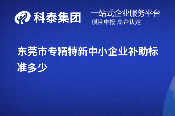 東莞市<a href=http://www.xjsygy.com/fuwu/zhuanjingtexin.html target=_blank class=infotextkey>專精特新中小企業</a>補助標準多少
