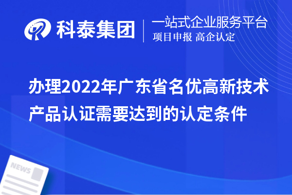 辦理2022年廣東省名優(yōu)高新技術(shù)產(chǎn)品認(rèn)證需要達到的認(rèn)定條件