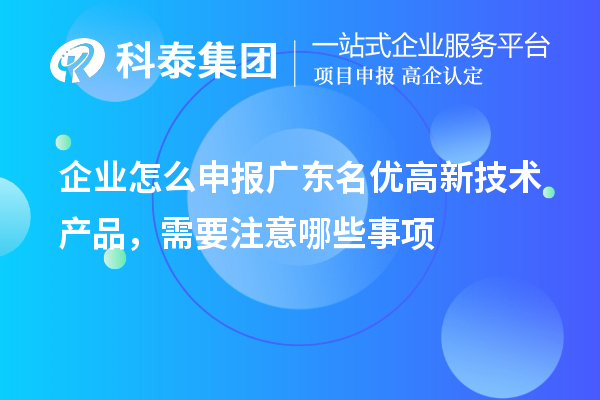 企業怎么申報廣東名優高新技術產品，需要注意哪些事項