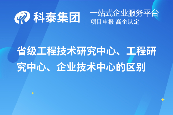 省級(jí)工程技術(shù)研究中心、工程研究中心、企業(yè)技術(shù)中心的區(qū)別