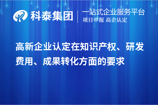 高新企業(yè)認定在知識產(chǎn)權(quán)、研發(fā)費用、成果轉(zhuǎn)化方面的要求
