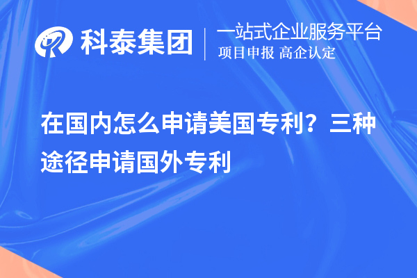 在國(guó)內(nèi)怎么申請(qǐng)美國(guó)專(zhuān)利？三種途徑申請(qǐng)國(guó)外專(zhuān)利