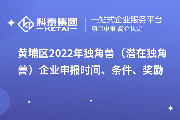 黃埔區2022年獨角獸（潛在獨角獸）企業申報時間、條件、獎勵