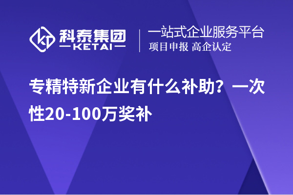 專精特新企業有什么補助？一次性20-100萬獎補