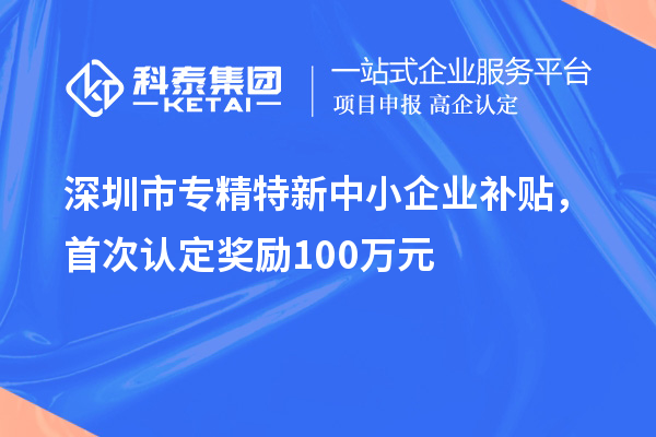 深圳市專精特新中小企業(yè)補貼，首次認定獎勵100萬元