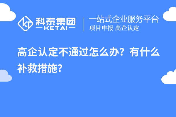申請高企認(rèn)定不通過怎么辦？有什么補救措施？
