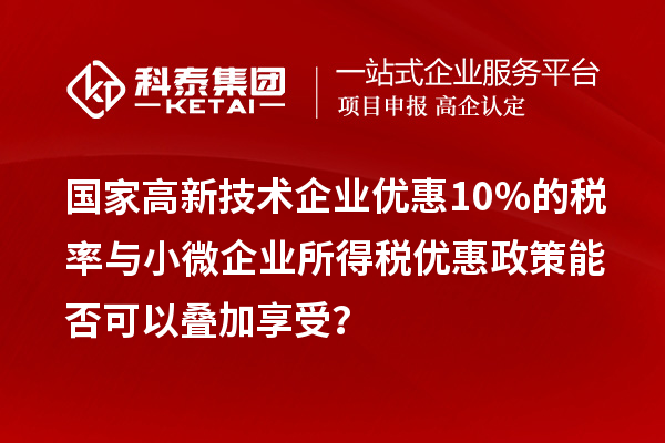 國家高新技術企業(yè)優(yōu)惠10%的稅率與小微企業(yè)所得稅優(yōu)惠政策能否可以疊加享受？