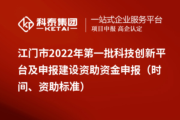 江門市2022年第一批科技創(chuàng)新平臺及申報建設資助資金申報（時間、資助標準）