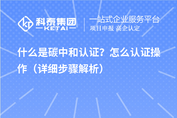 什么是碳中和認(rèn)證？怎么認(rèn)證操作（詳細(xì)步驟解析）