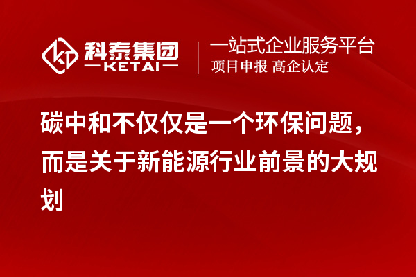 碳中和不僅僅是一個環(huán)保問題，而是關于新能源行業(yè)前景的大規(guī)劃