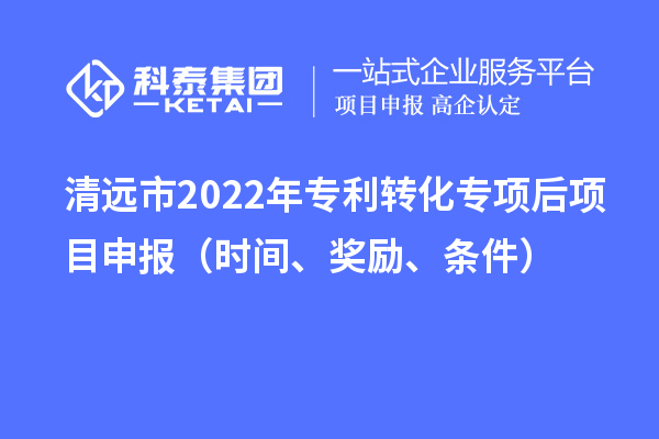 清遠市2022年專利轉(zhuǎn)化專項后項目申報（時間、獎勵、條件）