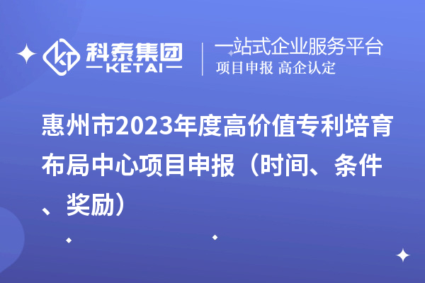惠州市2023年度高價值專利培育布局中心<a href=http://www.xjsygy.com/shenbao.html target=_blank class=infotextkey>項目申報</a>（時間、條件、獎勵）