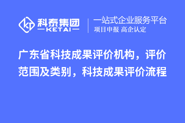 廣東省科技成果評價(jià)機(jī)構(gòu)，評價(jià)范圍及類別，科技成果評價(jià)流程