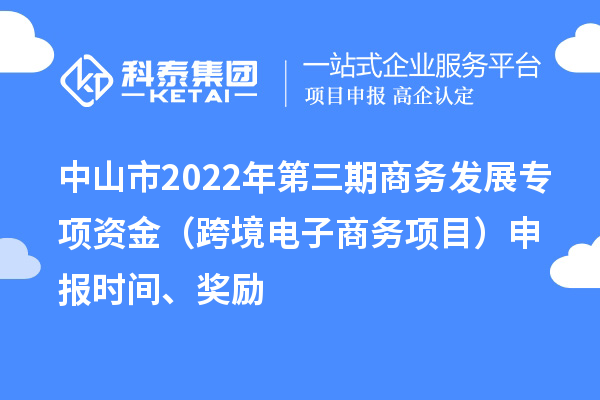 中山市2022年第三期商務發展專項資金（跨境電子商務項目）申報時間、獎勵
