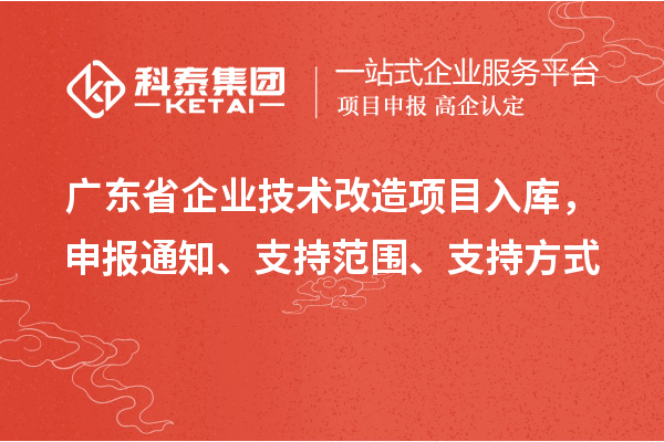 廣東省企業(yè)技術(shù)改造項目入庫，申報通知、支持范圍、支持方式