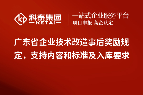 廣東省企業(yè)<a href=http://www.xjsygy.com/fuwu/jishugaizao.html target=_blank class=infotextkey>技術(shù)改造</a>事后獎勵規(guī)定，支持內(nèi)容和標準及入庫要求