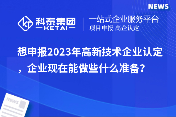 想申報2023年高新技術企業認定，企業現在能做些什么準備？