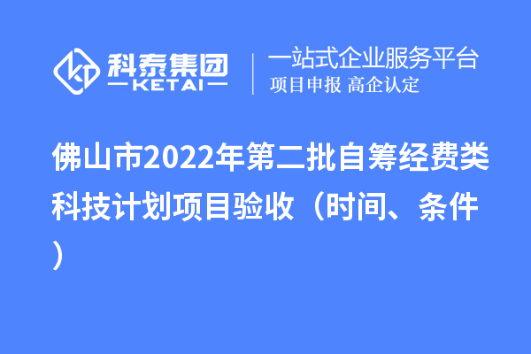 佛山市2022年第二批自籌經費類科技計劃項目驗收（時間、條件）