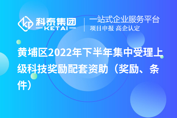黃埔區(qū)2022年下半年集中受理上級科技獎勵配套資助（獎勵、條件）