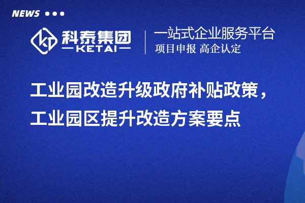 工業園改造升級政府補貼政策，工業園區提升改造方案要點