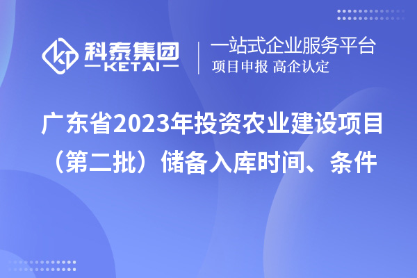廣東省2023年投資農(nóng)業(yè)建設(shè)項目（第二批）儲備入庫時間、條件