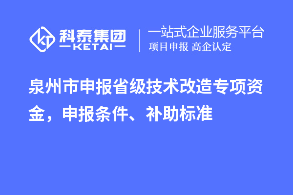 泉州市申報(bào)省級(jí)技術(shù)改造專項(xiàng)資金，申報(bào)條件、補(bǔ)助標(biāo)準(zhǔn)