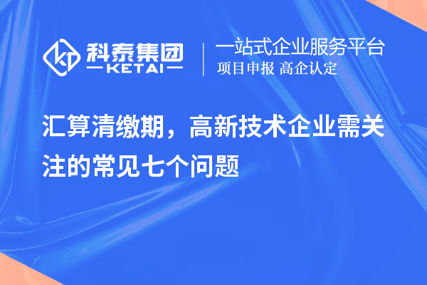 匯算清繳期，高新技術企業需關注的常見七個問題