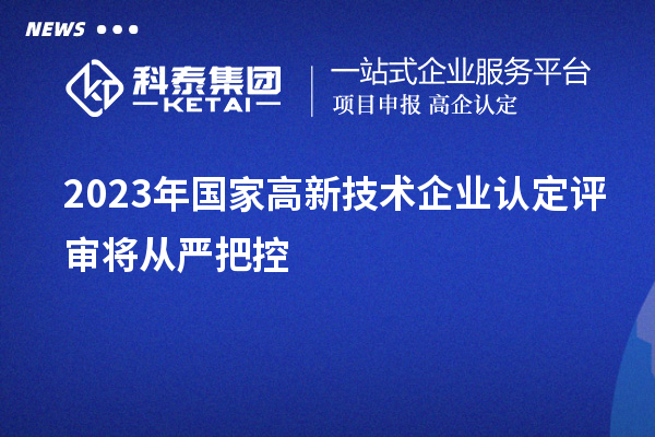 2023年國家高新技術企業認定評審將從嚴把控