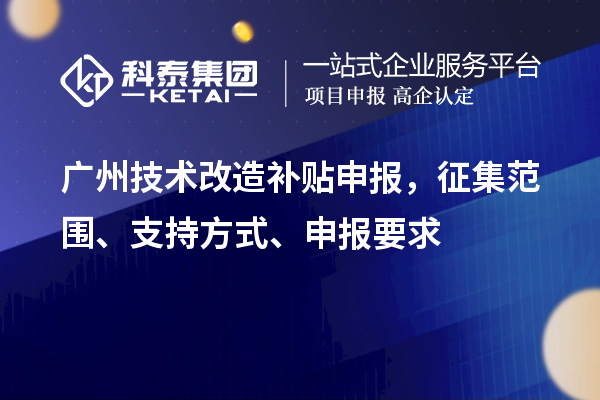廣州技術改造補貼申報，征集范圍、支持方式、申報要求