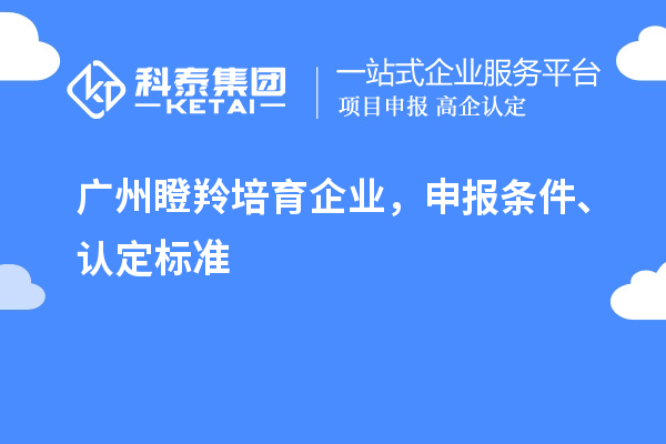 廣州瞪羚培育企業(yè)，申報(bào)條件、認(rèn)定標(biāo)準(zhǔn)