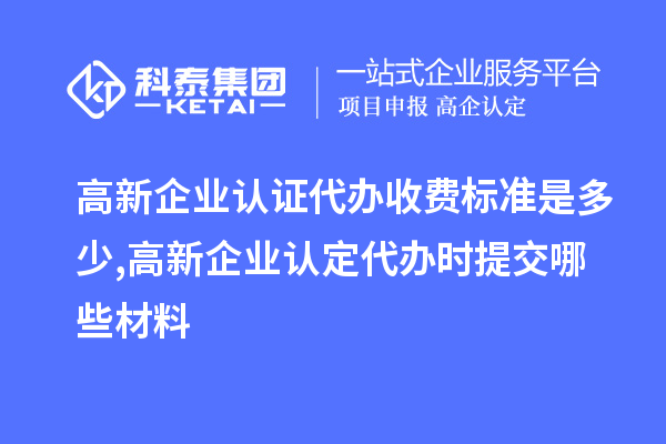高新企業(yè)認證代辦收費標準是多少,<a href=http://www.xjsygy.com/gaoqi/ target=_blank class=infotextkey>高新企業(yè)認定</a>代辦提交哪些材料